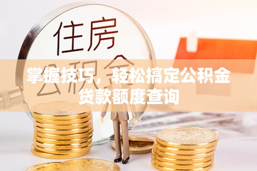 右江掌握技巧，轻松搞定公积金贷款额度查询
