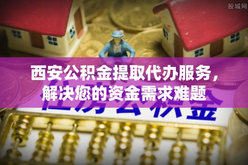 右江西安公积金提取代办服务，解决您的资金需求难题