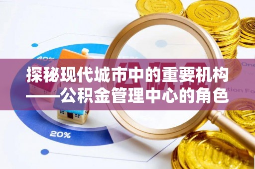 右江探秘现代城市中的重要机构——公积金管理中心的角色与使命