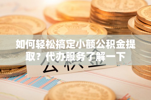 右江如何轻松搞定小额公积金提取？代办服务了解一下