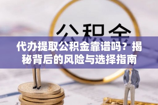 右江代办提取公积金靠谱吗？揭秘背后的风险与选择指南