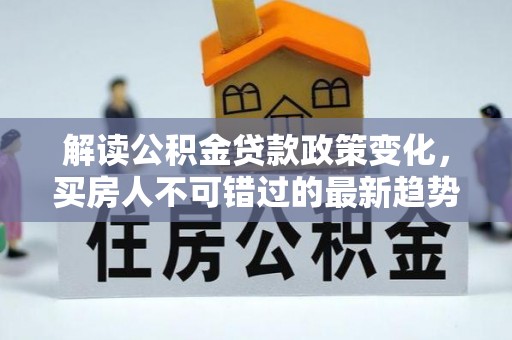 右江解读公积金贷款政策变化，买房人不可错过的最新趋势