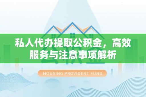 右江私人代办提取公积金，高效服务与注意事项解析