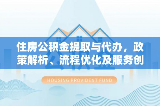 右江住房公积金提取与代办，政策解析、流程优化及服务创新