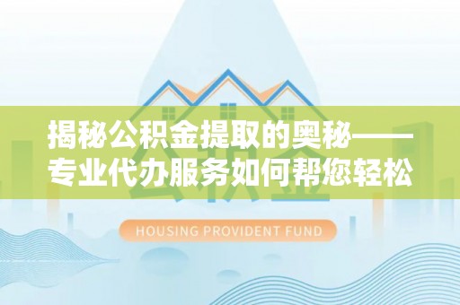 右江揭秘公积金提取的奥秘——专业代办服务如何帮您轻松搞定