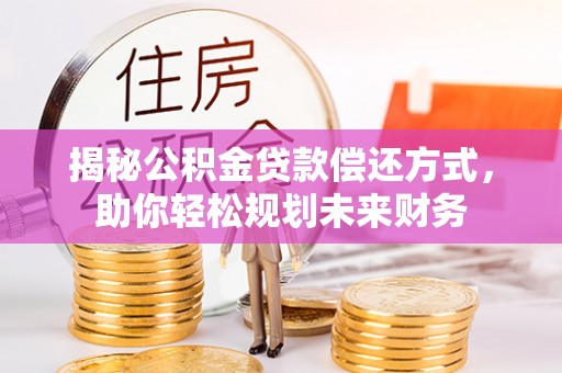 右江揭秘公积金贷款偿还方式，助你轻松规划未来财务