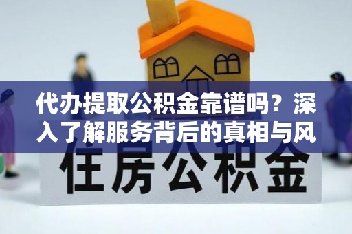 右江代办提取公积金靠谱吗？深入了解服务背后的真相与风险