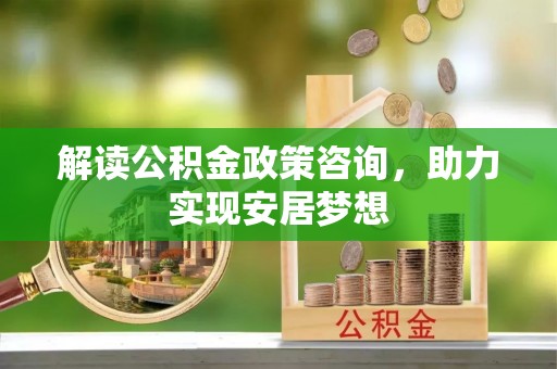 右江解读公积金政策咨询，助力实现安居梦想