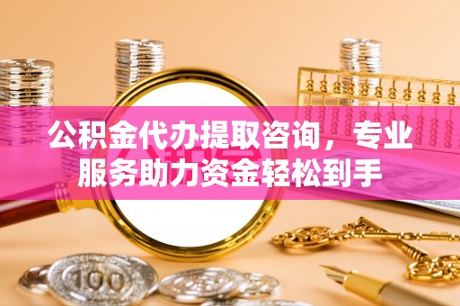 右江公积金代办提取咨询，专业服务助力资金轻松到手