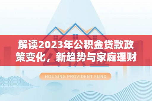 右江解读2023年公积金贷款政策变化，新趋势与家庭理财规划