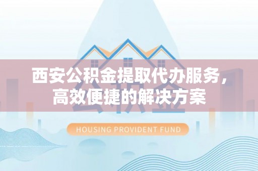 右江西安公积金提取代办服务，高效便捷的解决方案