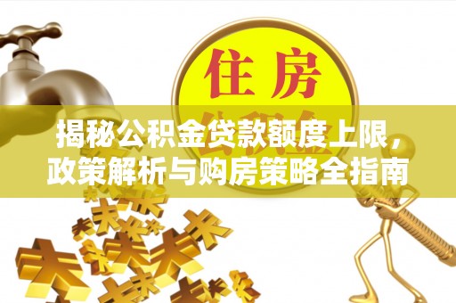 右江揭秘公积金贷款额度上限，政策解析与购房策略全指南