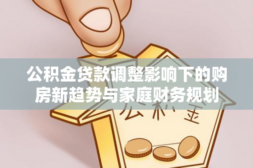 右江公积金贷款调整影响下的购房新趋势与家庭财务规划