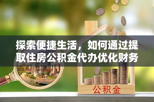 右江探索便捷生活，如何通过提取住房公积金代办优化财务规划