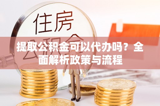 右江提取公积金可以代办吗？全面解析政策与流程