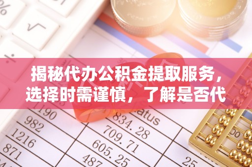 右江揭秘代办公积金提取服务，选择时需谨慎，了解是否代办公积金提取可靠吗？