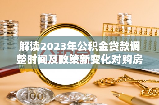 右江解读2023年公积金贷款调整时间及政策新变化对购房的影响