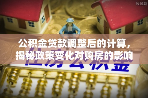 右江公积金贷款调整后的计算，揭秘政策变化对购房的影响