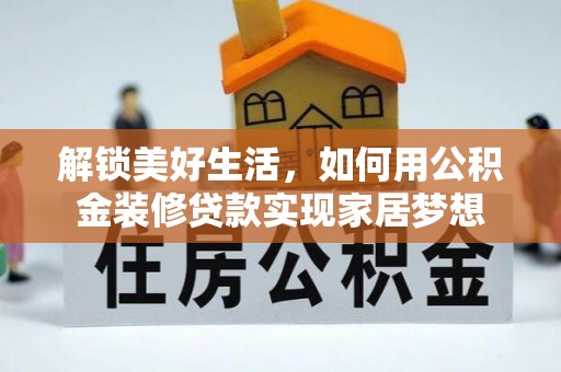 右江解锁美好生活，如何用公积金装修贷款实现家居梦想