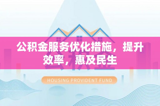 右江公积金服务优化措施，提升效率，惠及民生