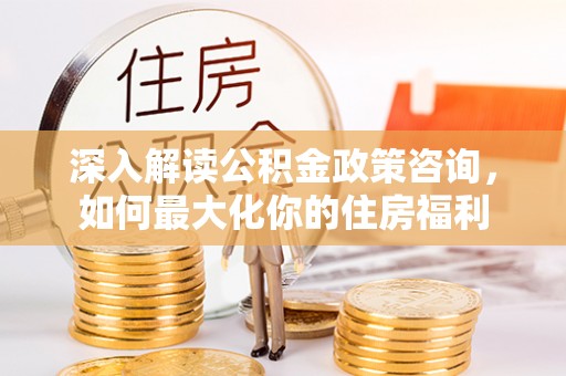 右江深入解读公积金政策咨询，如何最大化你的住房福利