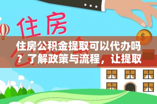 右江住房公积金提取可以代办吗？了解政策与流程，让提取更便捷
