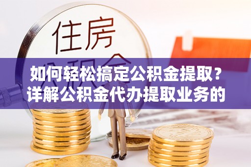 右江如何轻松搞定公积金提取？详解公积金代办提取业务的便捷之道