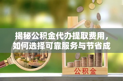 右江揭秘公积金代办提取费用，如何选择可靠服务与节省成本