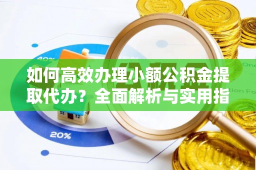 右江如何高效办理小额公积金提取代办？全面解析与实用指南
