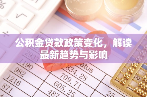 右江公积金贷款政策变化，解读最新趋势与影响