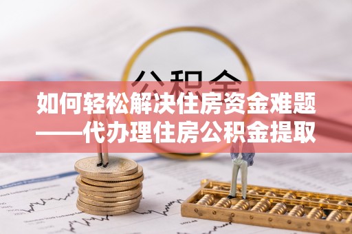 右江如何轻松解决住房资金难题——代办理住房公积金提取服务详解