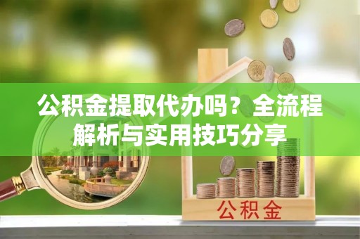 右江公积金提取代办吗？全流程解析与实用技巧分享