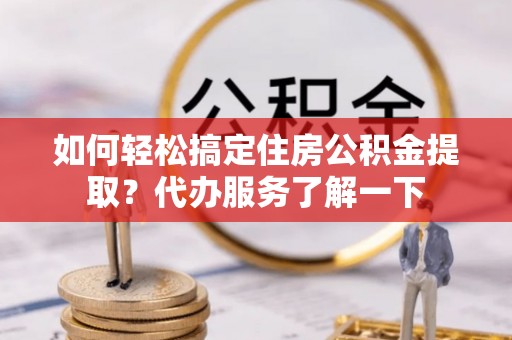 右江如何轻松搞定住房公积金提取？代办服务了解一下