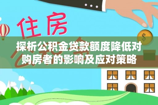 右江探析公积金贷款额度降低对购房者的影响及应对策略