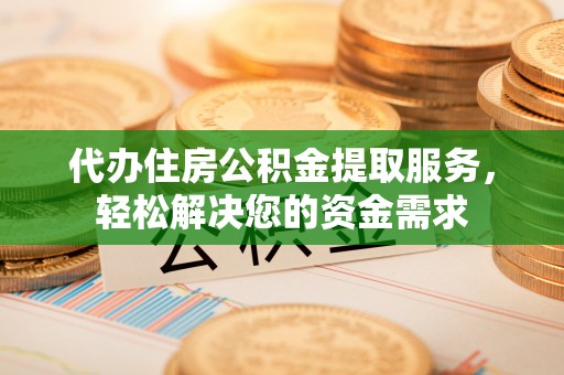 右江代办住房公积金提取服务，轻松解决您的资金需求
