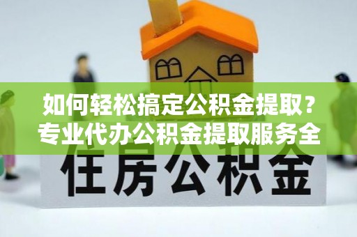 右江如何轻松搞定公积金提取？专业代办公积金提取服务全解析