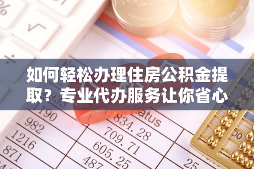 右江如何轻松办理住房公积金提取？专业代办服务让你省心无忧