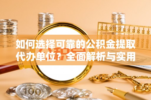 右江如何选择可靠的公积金提取代办单位？全面解析与实用建议