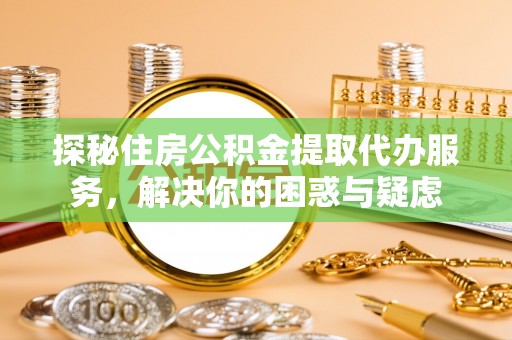 右江探秘住房公积金提取代办服务，解决你的困惑与疑虑
