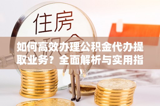 右江如何高效办理公积金代办提取业务？全面解析与实用指南