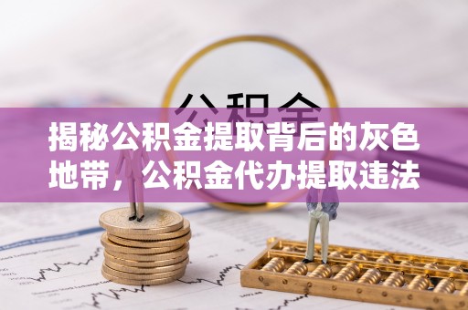 右江揭秘公积金提取背后的灰色地带，公积金代办提取违法不？