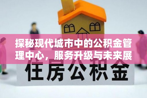 右江探秘现代城市中的公积金管理中心，服务升级与未来展望