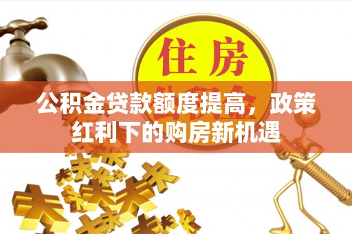 右江公积金贷款额度提高，政策红利下的购房新机遇