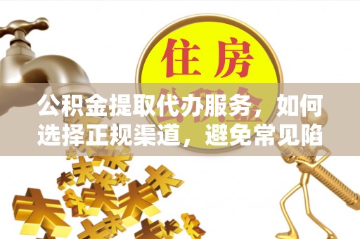 右江公积金提取代办服务，如何选择正规渠道，避免常见陷阱