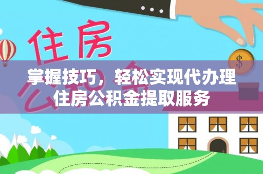 右江掌握技巧，轻松实现代办理住房公积金提取服务