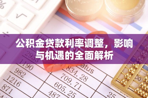右江公积金贷款利率调整，影响与机遇的全面解析