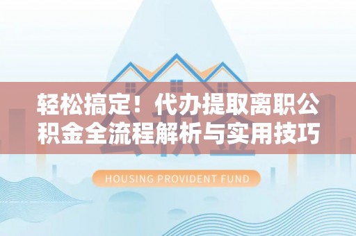 右江轻松搞定！代办提取离职公积金全流程解析与实用技巧