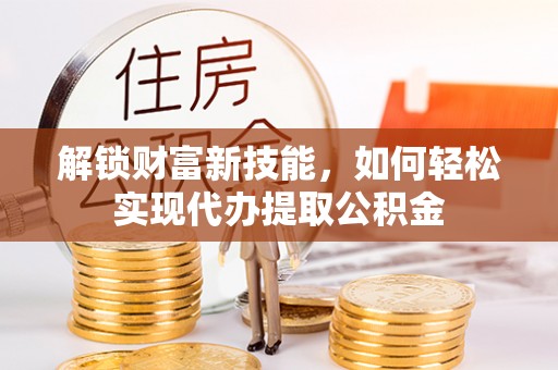 右江解锁财富新技能，如何轻松实现代办提取公积金