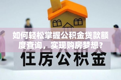 右江如何轻松掌握公积金贷款额度查询，实现购房梦想？