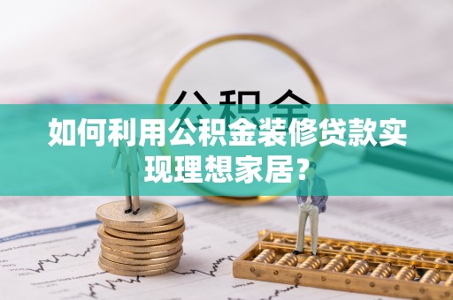 右江如何利用公积金装修贷款实现理想家居？